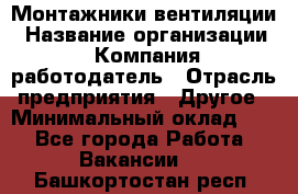 Монтажники вентиляции › Название организации ­ Компания-работодатель › Отрасль предприятия ­ Другое › Минимальный оклад ­ 1 - Все города Работа » Вакансии   . Башкортостан респ.